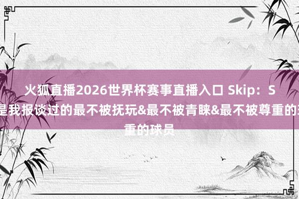 火狐直播2026世界杯赛事直播入口 Skip:SGA是我报谈过的最不被抚玩&最不被青睐&最不被尊重的球员