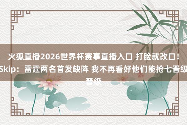 火狐直播2026世界杯赛事直播入口 打脸就改口！Skip：雷霆两名首发缺阵 我不再看好他们能抢七晋级