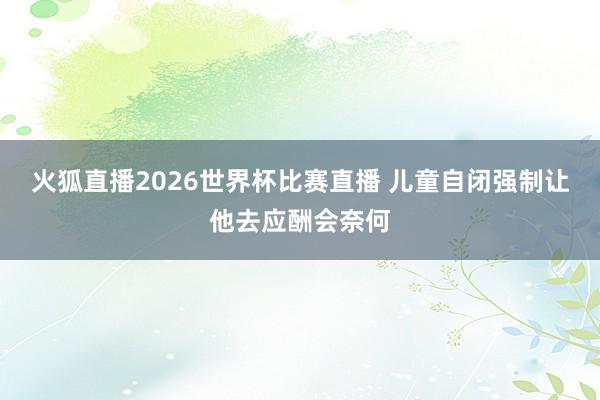 火狐直播2026世界杯比赛直播 儿童自闭强制让他去应酬会奈何