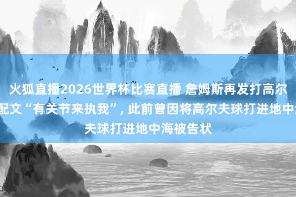 火狐直播2026世界杯比赛直播 詹姆斯再发打高尔夫相片， 配文“有关节来执我”， 此前曾因将高尔夫球打进地中海被告状