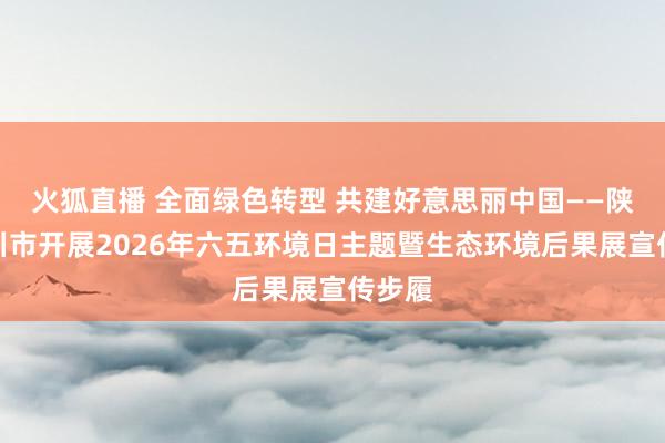 火狐直播 全面绿色转型 共建好意思丽中国——陕西铜川市开展2026年六五环境日主题暨生态环境后果展宣传步履