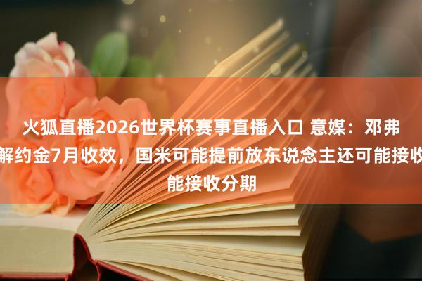 火狐直播2026世界杯赛事直播入口 意媒：邓弗里斯解约金7月收效，国米可能提前放东说念主还可能接收分期