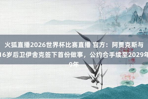 火狐直播2026世界杯比赛直播 官方:阿贾克斯与16岁后卫伊舍克签下首份做事,公约合手续至2029年