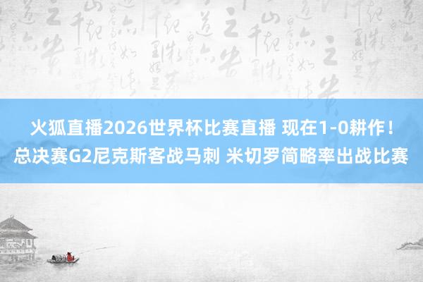 火狐直播2026世界杯比赛直播 现在1-0耕作!总决赛G2尼克斯客战马刺 米切罗简略率出战比赛
