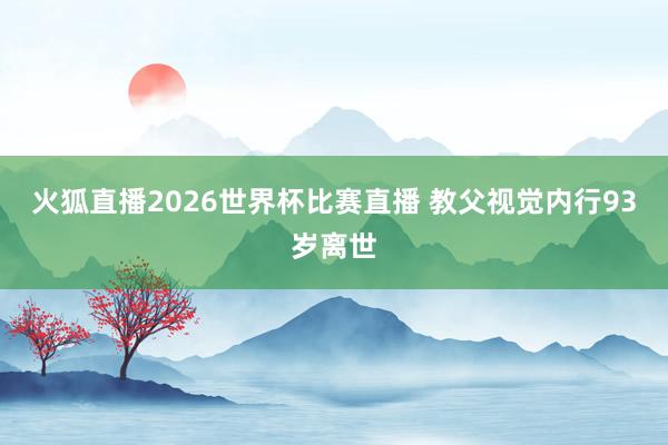 火狐直播2026世界杯比赛直播 教父视觉内行93岁离世
