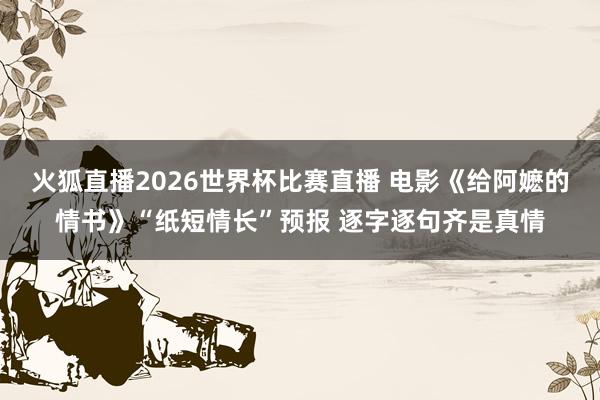 火狐直播2026世界杯比赛直播 电影《给阿嬷的情书》“纸短情长”预报 逐字逐句齐是真情