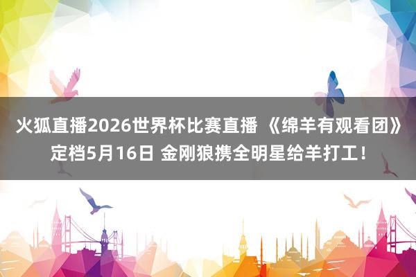 火狐直播2026世界杯比赛直播 《绵羊有观看团》定档5月16日 金刚狼携全明星给羊打工！