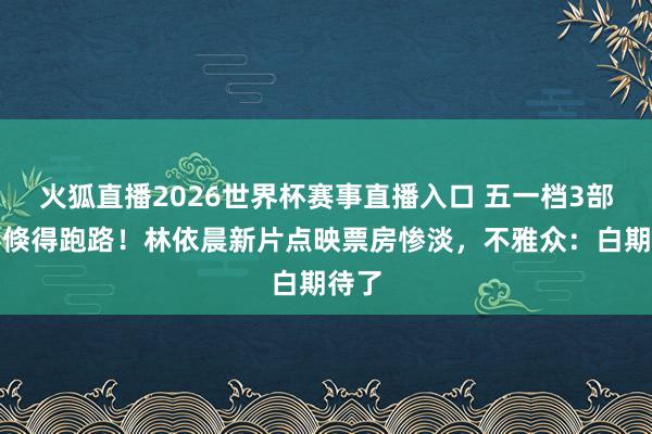 火狐直播2026世界杯赛事直播入口 五一档3部电影倏得跑路！林依晨新片点映票房惨淡，不雅众：白期待了