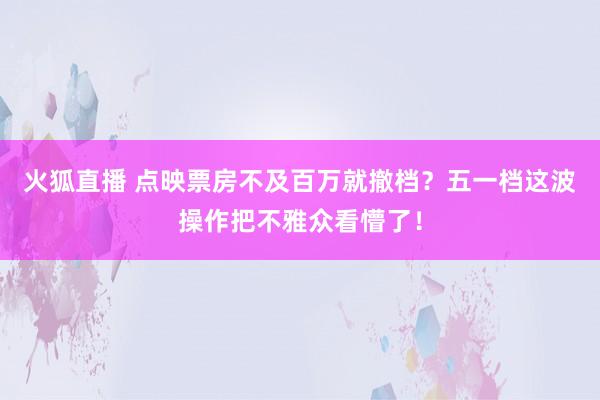 火狐直播 点映票房不及百万就撤档？五一档这波操作把不雅众看懵了！