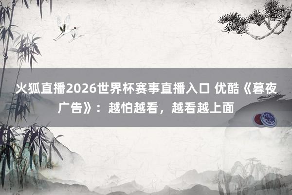 火狐直播2026世界杯赛事直播入口 优酷《暮夜广告》：越怕越看，越看越上面