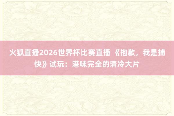 火狐直播2026世界杯比赛直播 《抱歉，我是捕快》试玩：港味完全的清冷大片