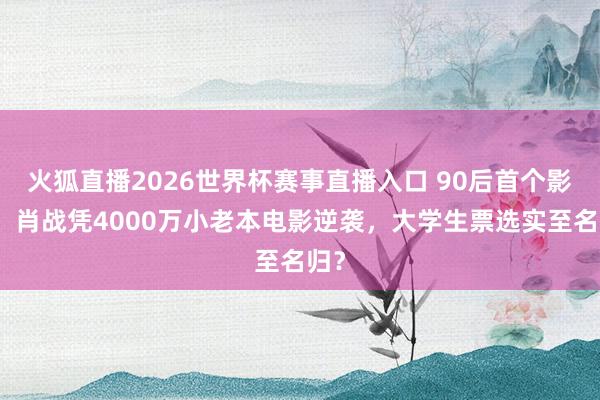 火狐直播2026世界杯赛事直播入口 90后首个影帝！肖战凭4000万小老本电影逆袭，大学生票选实至名归？