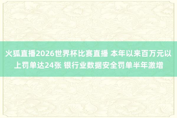 火狐直播2026世界杯比赛直播 本年以来百万元以上罚单达24张 银行业数据安全罚单半年激增