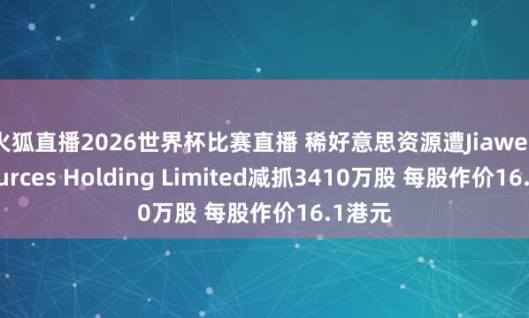 火狐直播2026世界杯比赛直播 稀好意思资源遭Jiawei Resources Holding Limited减抓3410万股 每股作价16.1港元