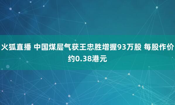 火狐直播 中国煤层气获王忠胜增握93万股 每股作价约0.38港元