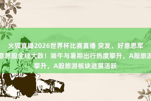 火狐直播2026世界杯比赛直播 突发,好意思军发动病笃!好意思股全线大跌!端午与暑期出行热度攀升,A股旅游板块进展活跃