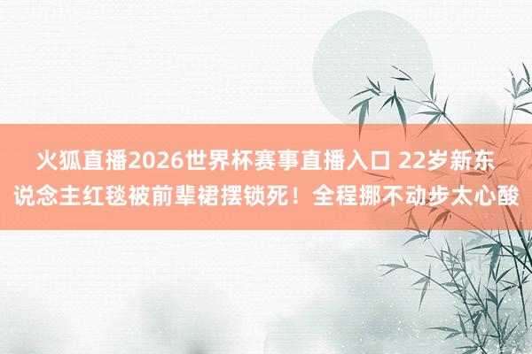 火狐直播2026世界杯赛事直播入口 22岁新东说念主红毯被前辈裙摆锁死！全程挪不动步太心酸