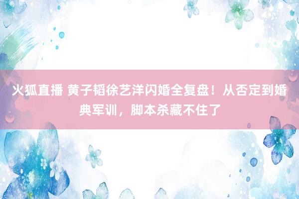 火狐直播 黄子韬徐艺洋闪婚全复盘！从否定到婚典军训，脚本杀藏不住了