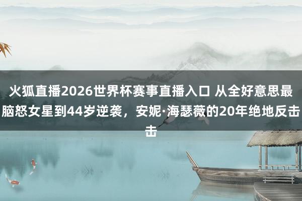火狐直播2026世界杯赛事直播入口 从全好意思最脑怒女星到44岁逆袭，安妮·海瑟薇的20年绝地反击