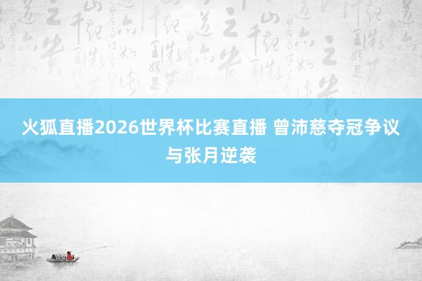 火狐直播2026世界杯比赛直播 曾沛慈夺冠争议与张月逆袭