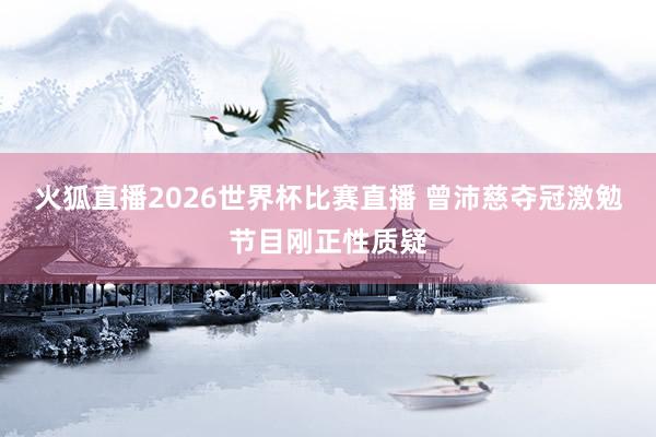 火狐直播2026世界杯比赛直播 曾沛慈夺冠激勉节目刚正性质疑
