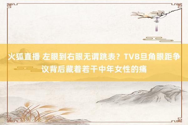 火狐直播 左眼到右眼无谓跳表？TVB旦角眼距争议背后藏着若干中年女性的痛