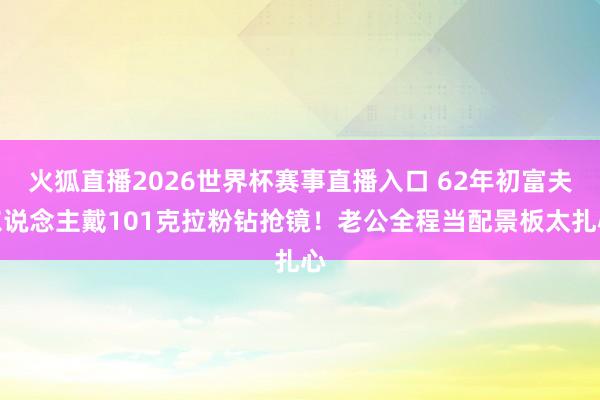 火狐直播2026世界杯赛事直播入口 62年初富夫东说念主戴101克拉粉钻抢镜！老公全程当配景板太扎心