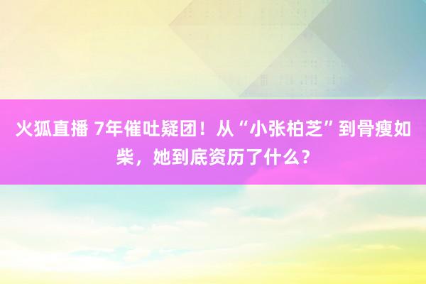 火狐直播 7年催吐疑团！从“小张柏芝”到骨瘦如柴，她到底资历了什么？