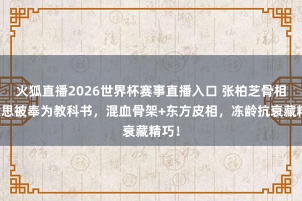 火狐直播2026世界杯赛事直播入口 张柏芝骨相好意思被奉为教科书，混血骨架+东方皮相，冻龄抗衰藏精巧！