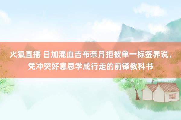 火狐直播 日加混血吉布奈月拒被单一标签界说，凭冲突好意思学成行走的前锋教科书
