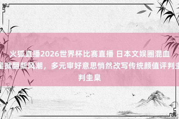 火狐直播2026世界杯比赛直播 日本文娱圈混血女星掀翻新风潮，多元审好意思悄然改写传统颜值评判圭臬