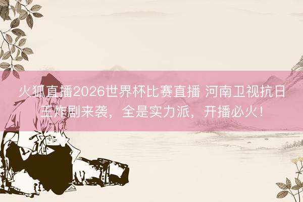 火狐直播2026世界杯比赛直播 河南卫视抗日王炸剧来袭，全是实力派，开播必火！