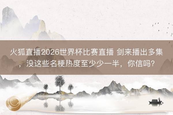 火狐直播2026世界杯比赛直播 剑来播出多集，没这些名梗热度至少少一半，你信吗？
