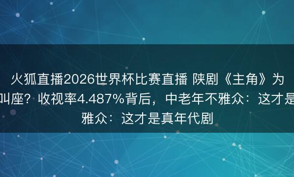 火狐直播2026世界杯比赛直播 陕剧《主角》为何叫好不叫座？收视率4.487%背后，中老年不雅众：这才是真年代剧