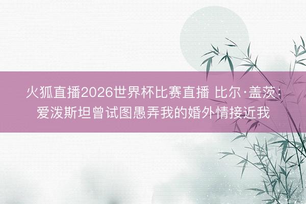 火狐直播2026世界杯比赛直播 比尔·盖茨：爱泼斯坦曾试图愚弄我的婚外情接近我