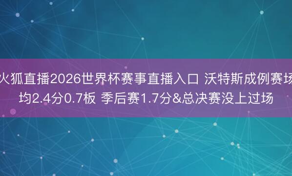 火狐直播2026世界杯赛事直播入口 沃特斯成例赛场均2.4分0.7板 季后赛1.7分&总决赛没上过场