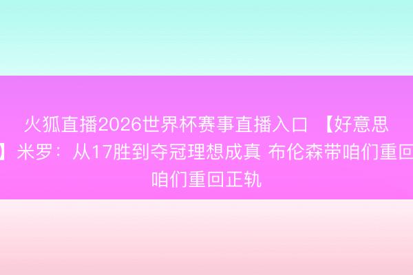 火狐直播2026世界杯赛事直播入口 【好意思满版】米罗：从17胜到夺冠理想成真 布伦森带咱们重回正轨