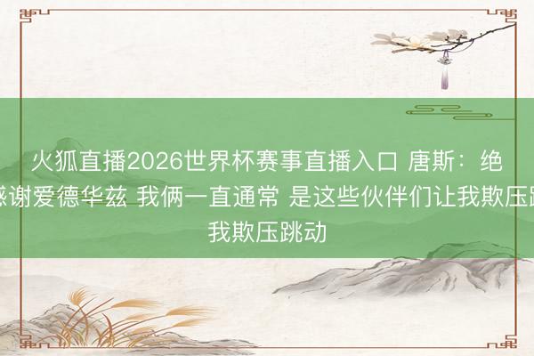 火狐直播2026世界杯赛事直播入口 唐斯：绝顶感谢爱德华兹 我俩一直通常 是这些伙伴们让我欺压跳动