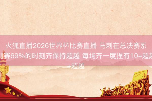 火狐直播2026世界杯比赛直播 马刺在总决赛系列赛69%的时刻齐保持超越 每场齐一度捏有10+超越