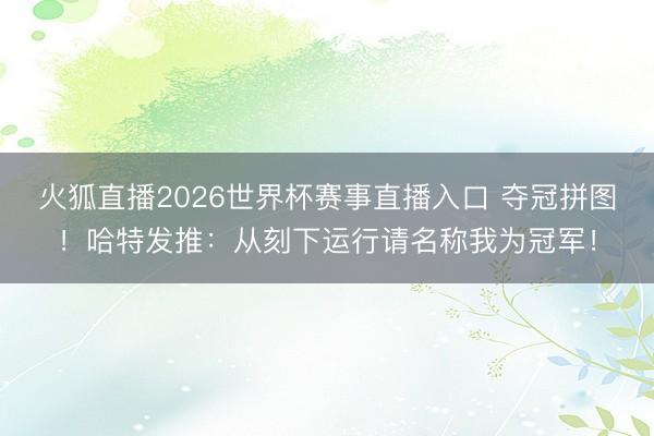 火狐直播2026世界杯赛事直播入口 夺冠拼图!哈特发推:从刻下运行请名称我为冠军!