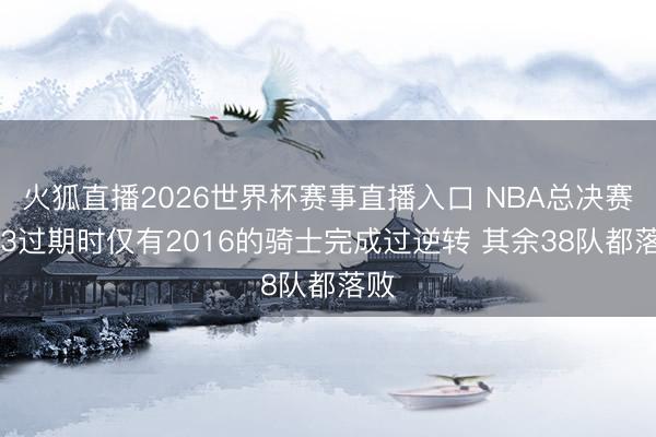 火狐直播2026世界杯赛事直播入口 NBA总决赛1-3过期时仅有2016的骑士完成过逆转 其余38队都落败