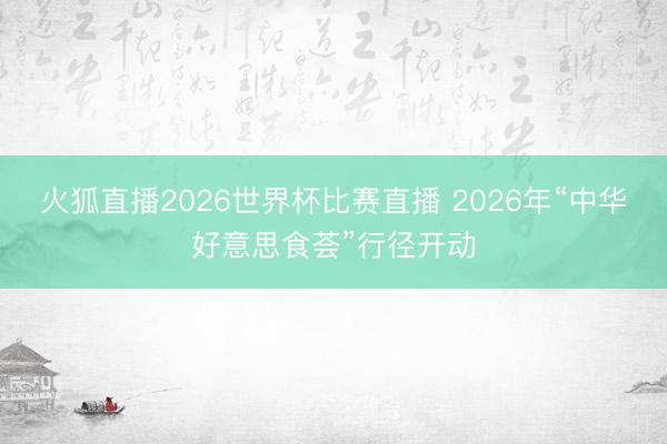 火狐直播2026世界杯比赛直播 2026年“中华好意思食荟”行径开动