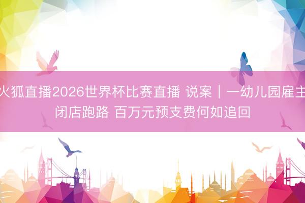 火狐直播2026世界杯比赛直播 说案｜一幼儿园雇主闭店跑路 百万元预支费何如追回