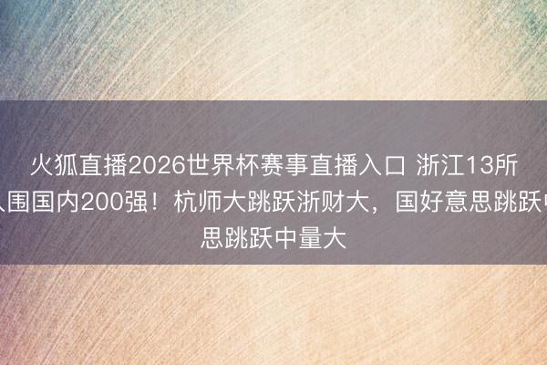 火狐直播2026世界杯赛事直播入口 浙江13所大学入围国内200强！杭师大跳跃浙财大，国好意思跳跃中量大