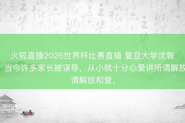 火狐直播2026世界杯比赛直播 复旦大学沈敦朴说：当今许多家长被误导，从小就十分心爱讲所谓解放和爱，