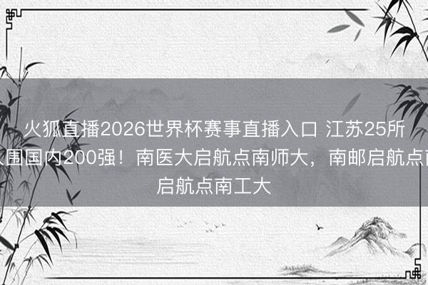 火狐直播2026世界杯赛事直播入口 江苏25所大学入围国内200强！南医大启航点南师大，南邮启航点南工大