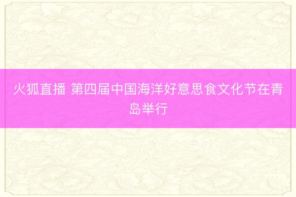火狐直播 第四届中国海洋好意思食文化节在青岛举行