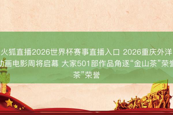 火狐直播2026世界杯赛事直播入口 2026重庆外洋动画电影周将启幕 大家501部作品角逐“金山茶”荣誉