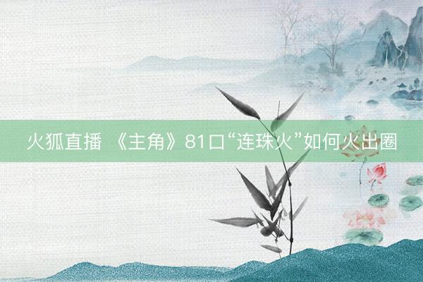火狐直播 《主角》81口“连珠火”如何火出圈