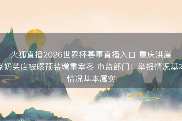火狐直播2026世界杯赛事直播入口 重庆洪崖洞两家奶芙店被曝预装增重宰客 市监部门:举报情况基本属实